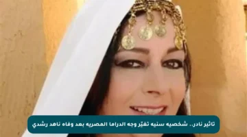 تأثير نادر.. شخصية سنية تغيّر وجه الدراما المصرية بعد وفاة ناهد رشدي